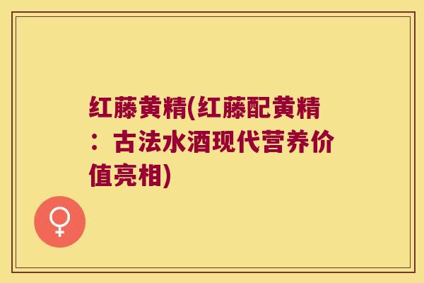 红藤黄精(红藤配黄精：古法水酒现代营养价值亮相)