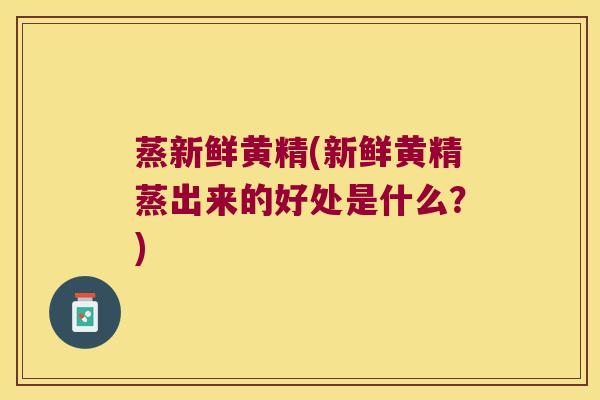 蒸新鲜黄精(新鲜黄精蒸出来的好处是什么？)