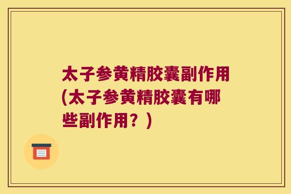 太子参黄精胶囊副作用(太子参黄精胶囊有哪些副作用？)