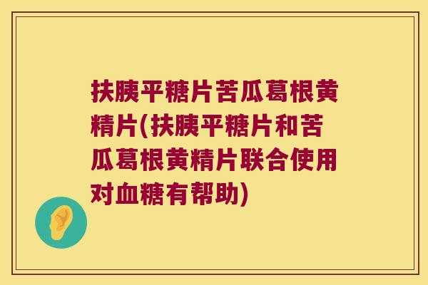 扶胰平糖片苦瓜葛根黄精片(扶胰平糖片和苦瓜葛根黄精片联合使用对血糖有帮助)