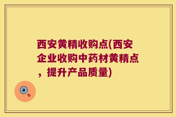 西安黄精收购点(西安企业收购材黄精点，提升产品质量)