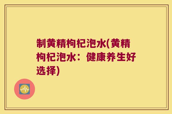 制黄精枸杞泡水(黄精枸杞泡水：健康养生好选择)