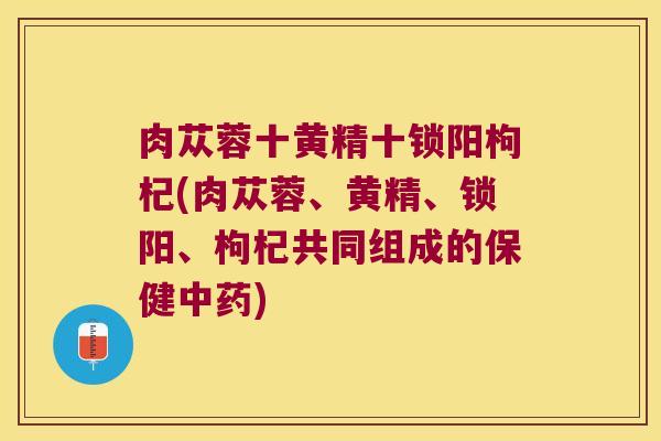 肉苁蓉十黄精十锁阳枸杞(肉苁蓉、黄精、锁阳、枸杞共同组成的保健)