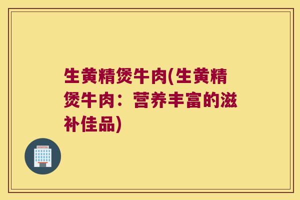 生黄精煲牛肉(生黄精煲牛肉：营养丰富的滋补佳品)