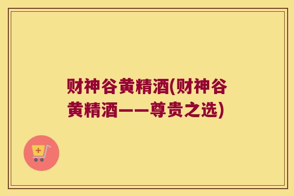 财神谷黄精酒(财神谷黄精酒——尊贵之选)