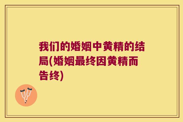 我们的婚姻中黄精的结局(婚姻最终因黄精而告终)