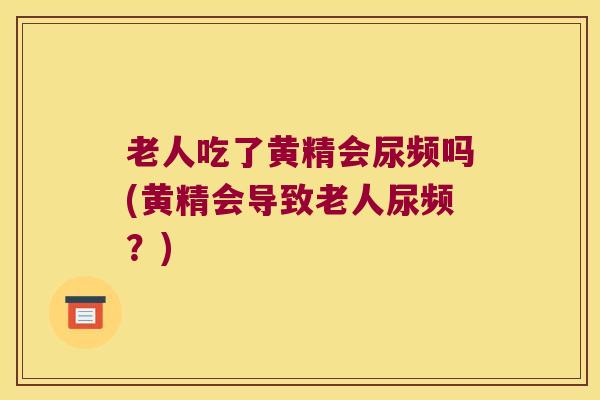 老人吃了黄精会尿频吗(黄精会导致老人尿频？)