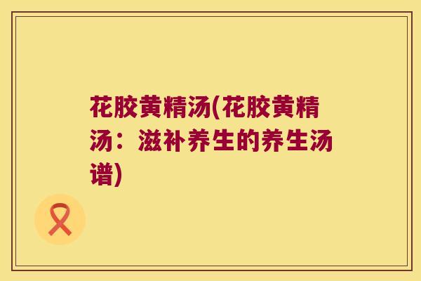 花胶黄精汤(花胶黄精汤：滋补养生的养生汤谱)