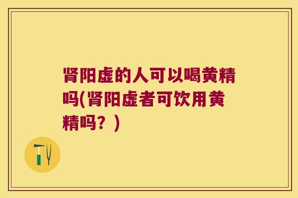 肾阳虚的人可以喝黄精吗(肾阳虚者可饮用黄精吗？)