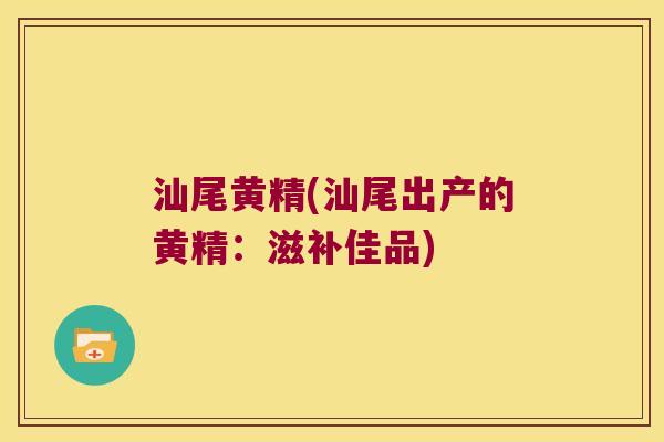 汕尾黄精(汕尾出产的黄精：滋补佳品)