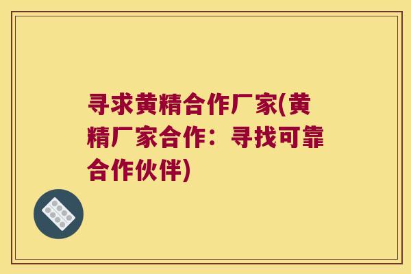寻求黄精合作厂家(黄精厂家合作：寻找可靠合作伙伴)