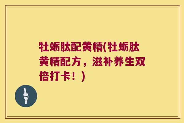 牡蛎肽配黄精(牡蛎肽黄精配方，滋补养生双倍打卡！)