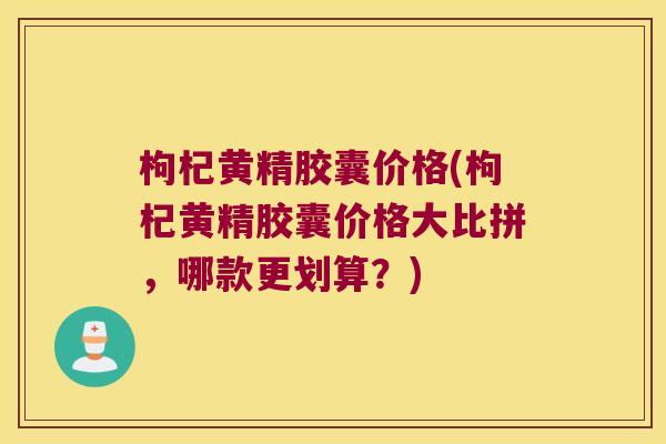 枸杞黄精胶囊价格(枸杞黄精胶囊价格大比拼，哪款更划算？)