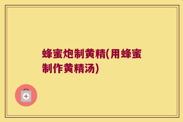 蜂蜜炮制黄精(用蜂蜜制作黄精汤)