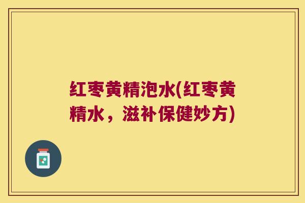 红枣黄精泡水(红枣黄精水，滋补保健妙方)