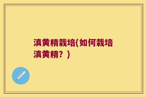 滇黄精栽培(如何栽培滇黄精？)