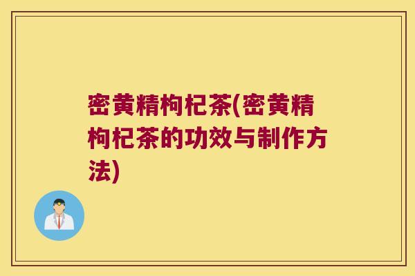 密黄精枸杞茶(密黄精枸杞茶的功效与制作方法)