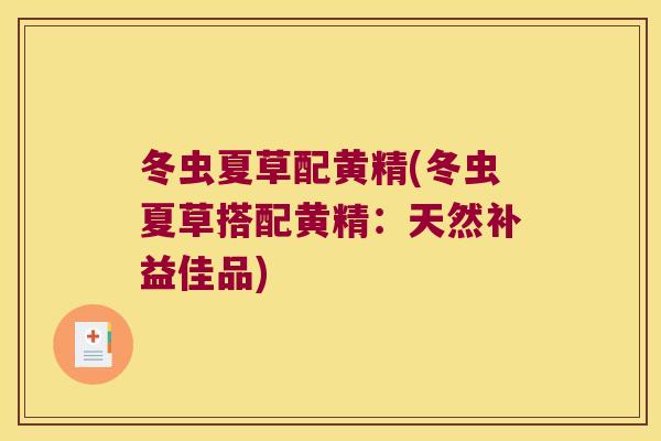 冬虫夏草配黄精(冬虫夏草搭配黄精：天然补益佳品)