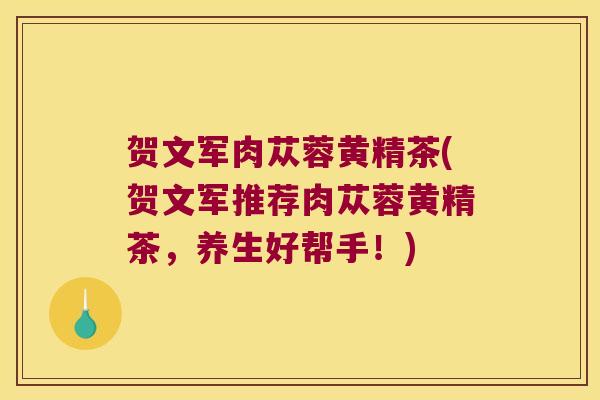 贺文军肉苁蓉黄精茶(贺文军推荐肉苁蓉黄精茶，养生好帮手！)