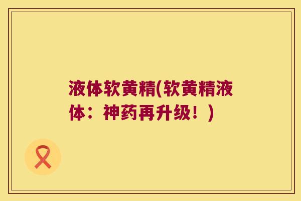 液体软黄精(软黄精液体：神药再升级！)