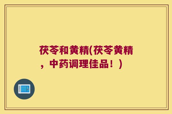 茯苓和黄精(茯苓黄精，调理佳品！)