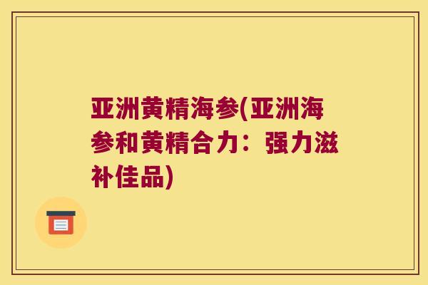 亚洲黄精海参(亚洲海参和黄精合力：强力滋补佳品)