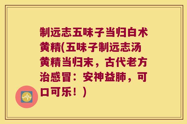 制远志五味子当归白术黄精(五味子制远志汤黄精当归末，古代老方：安神益，可口可乐！)