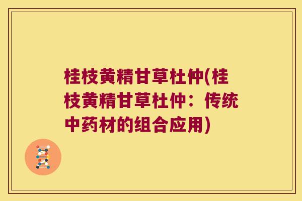 桂枝黄精甘草杜仲(桂枝黄精甘草杜仲：传统中药材的组合应用)