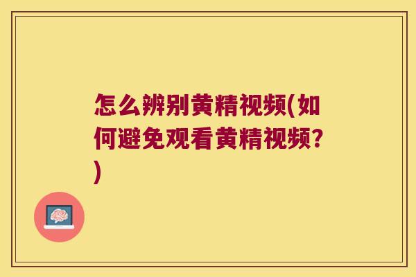 怎么辨别黄精视频(如何避免观看黄精视频？)