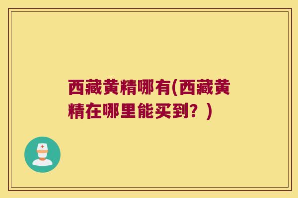 西藏黄精哪有(西藏黄精在哪里能买到？)