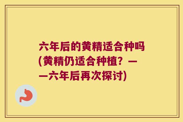 六年后的黄精适合种吗(黄精仍适合种植？——六年后再次探讨)