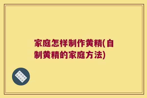家庭怎样制作黄精(自制黄精的家庭方法)