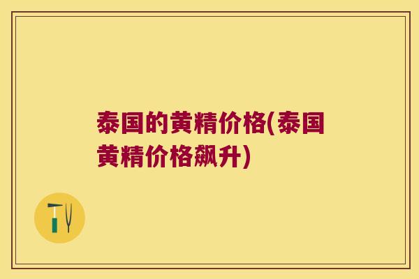 泰国的黄精价格(泰国黄精价格飙升)