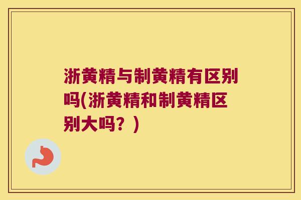 浙黄精与制黄精有区别吗(浙黄精和制黄精区别大吗？)