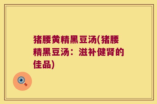 猪腰黄精黑豆汤(猪腰精黑豆汤：滋补健肾的佳品)