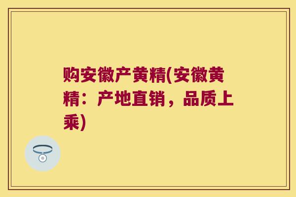 购安徽产黄精(安徽黄精：产地直销，品质上乘)