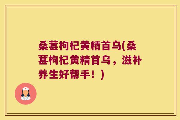 桑葚枸杞黄精首乌(桑葚枸杞黄精首乌，滋补养生好帮手！)