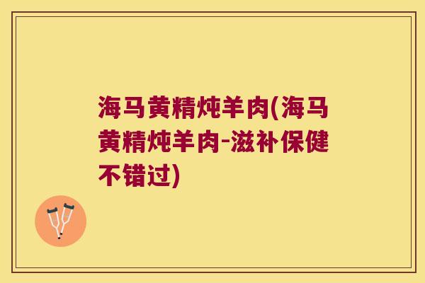 海马黄精炖羊肉(海马黄精炖羊肉-滋补保健不错过)