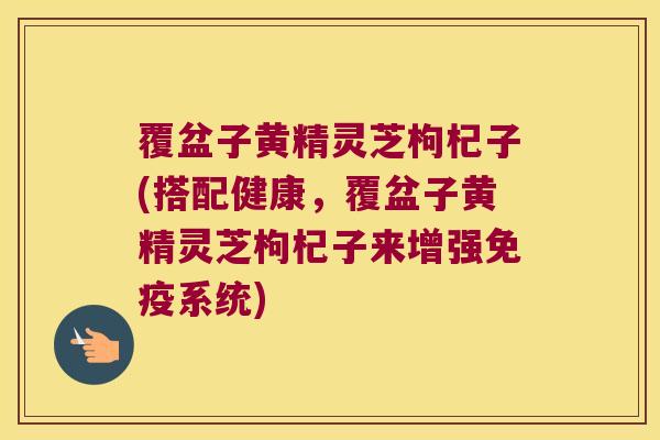 覆盆子黄精灵芝枸杞子(搭配健康,覆盆子黄精灵芝枸杞子来增强系统) 覆盆子黄精灵芝枸杞子(搭配健康,覆盆子黄精灵芝枸杞子来增强系统)