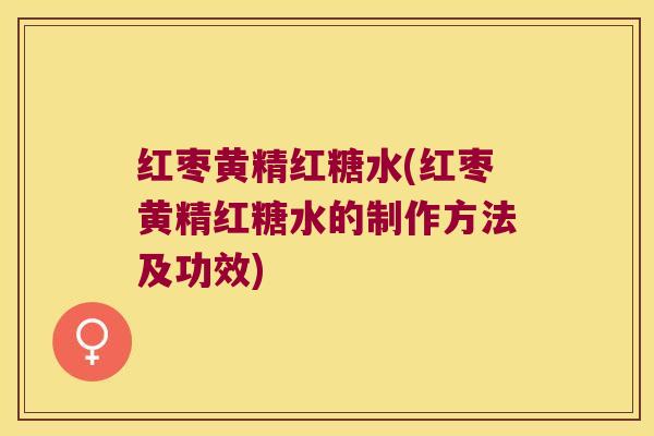 红枣黄精红糖水(红枣黄精红糖水的制作方法及功效)