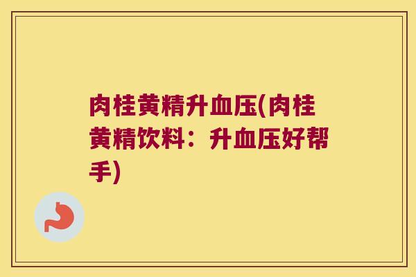 肉桂黄精升(肉桂黄精饮料：升好帮手)