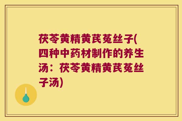 茯苓黄精黄芪菟丝子(四种中药材制作的养生汤：茯苓黄精黄芪菟丝子汤)