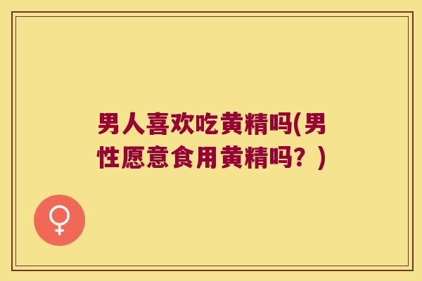 男人喜欢吃黄精吗(男性愿意食用黄精吗？)