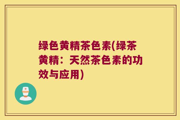 绿色黄精茶色素(绿茶黄精：天然茶色素的功效与应用)