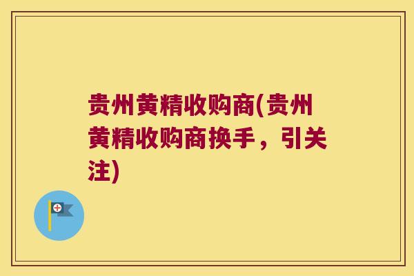 贵州黄精收购商(贵州黄精收购商换手，引关注)