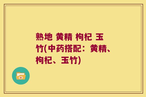 熟地 黄精 枸杞 玉竹(中药搭配：黄精、枸杞、玉竹)