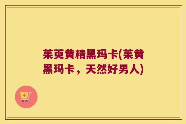 茱萸黄精黑玛卡(茱黄黑玛卡，天然好男人)