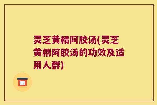 灵芝黄精阿胶汤(灵芝黄精阿胶汤的功效及适用人群)
