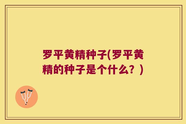 罗平黄精种子(罗平黄精的种子是个什么？)