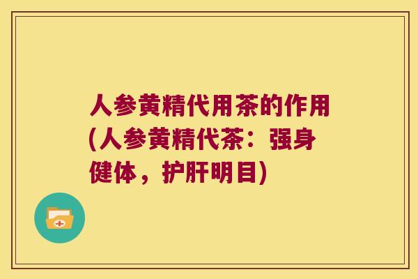 人参黄精代用茶的作用(人参黄精代茶：强身健体，明目)